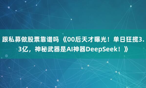 跟私募做股票靠谱吗 《00后天才曝光！单日狂揽3.3亿，神秘武器是AI神器DeepSeek！》