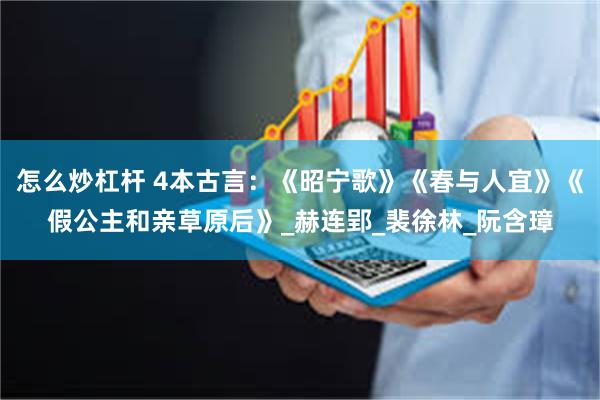 怎么炒杠杆 4本古言：《昭宁歌》《春与人宜》《假公主和亲草原后》_赫连郢_裴徐林_阮含璋