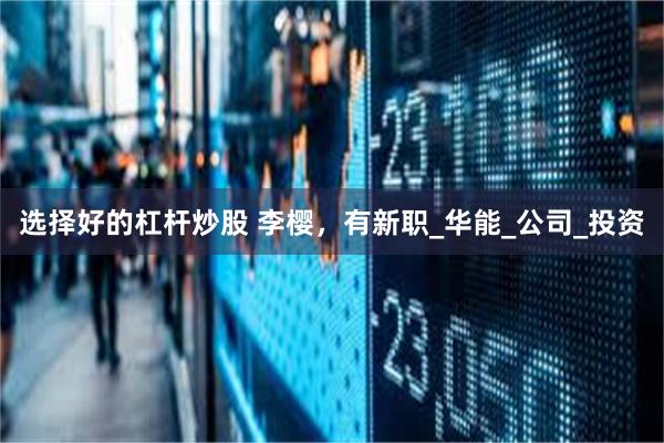 选择好的杠杆炒股 李樱，有新职_华能_公司_投资