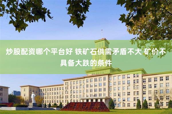 炒股配资哪个平台好 铁矿石供需矛盾不大 矿价不具备大跌的条件