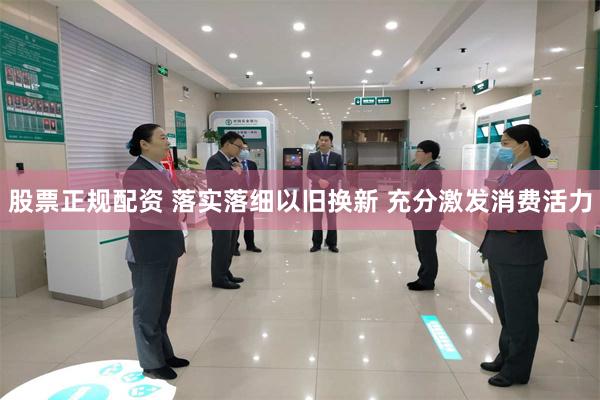 股票正规配资 落实落细以旧换新 充分激发消费活力