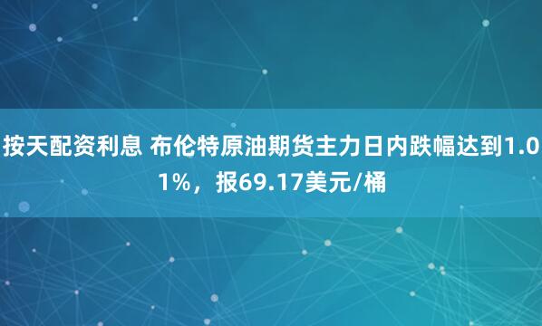 按天配资利息 布伦特原油期货主力日内跌幅达到1.01%，报69.17美元/桶
