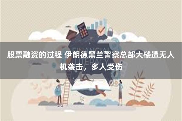 股票融资的过程 伊朗德黑兰警察总部大楼遭无人机袭击，多人受伤