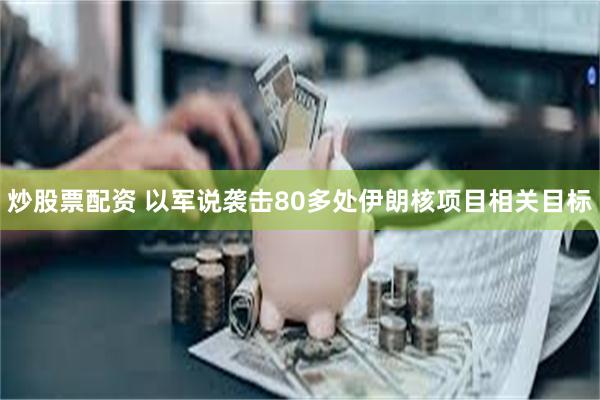 炒股票配资 以军说袭击80多处伊朗核项目相关目标