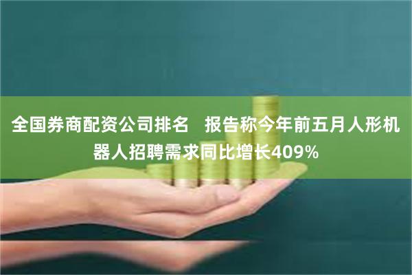 全国券商配资公司排名   报告称今年前五月人形机器人招聘需求同比增长409%