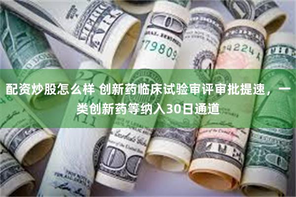 配资炒股怎么样 创新药临床试验审评审批提速，一类创新药等纳入30日通道
