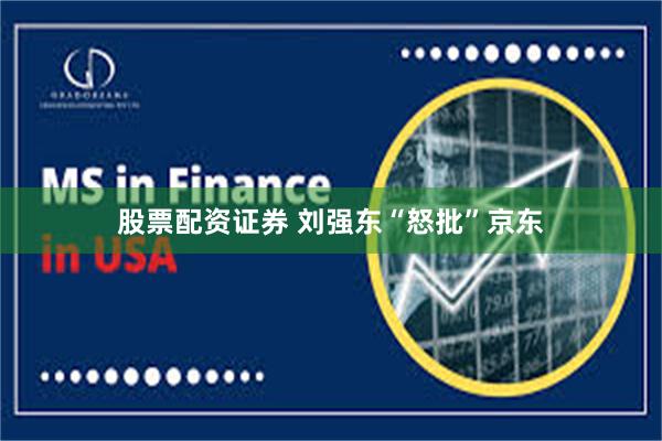 股票配资证券 刘强东“怒批”京东
