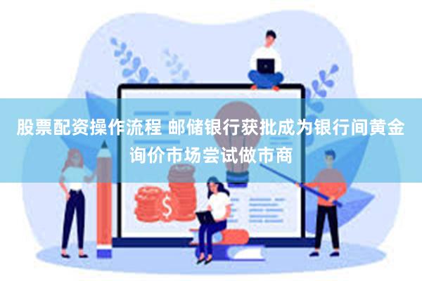股票配资操作流程 邮储银行获批成为银行间黄金询价市场尝试做市商
