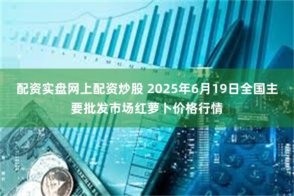 配资实盘网上配资炒股 2025年6月19日全国主要批发市场红萝卜价格行情