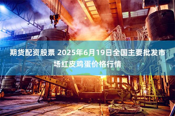 期货配资股票 2025年6月19日全国主要批发市场红皮鸡蛋价格行情