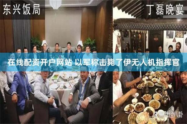 在线配资开户网站 以军称击毙了伊无人机指挥官