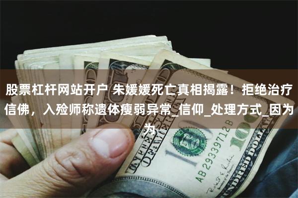 股票杠杆网站开户 朱媛媛死亡真相揭露！拒绝治疗信佛，入殓师称遗体瘦弱异常_信仰_处理方式_因为