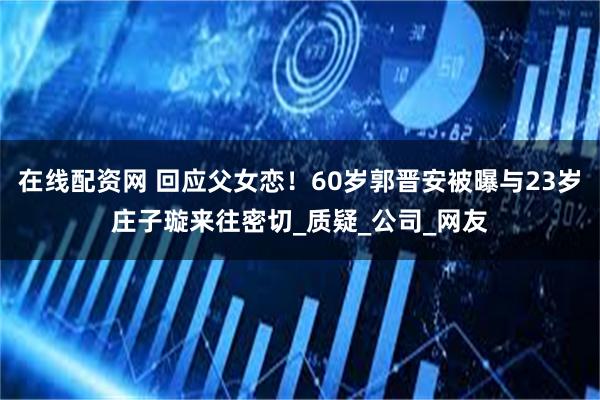 在线配资网 回应父女恋！60岁郭晋安被曝与23岁庄子璇来往密切_质疑_公司_网友