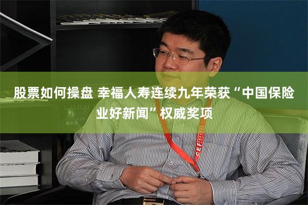 股票如何操盘 幸福人寿连续九年荣获“中国保险业好新闻”权威奖项