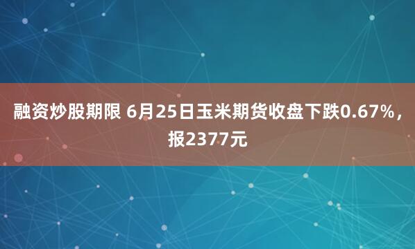 融资炒股期限 6月25日玉米期货收盘下跌0.67%，报2377元