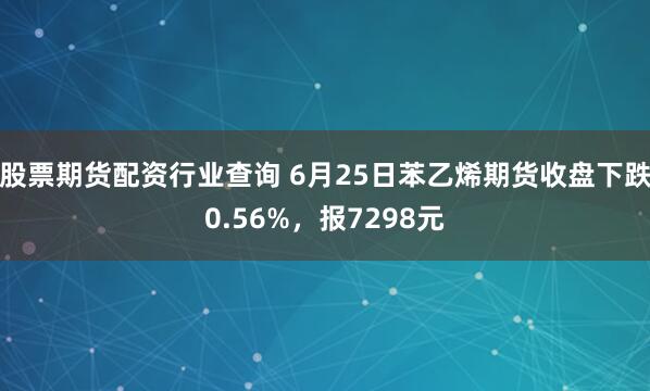 股票期货配资行业查询 6月25日苯乙烯期货收盘下跌0.56%，报7298元