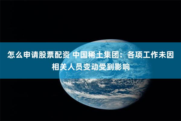 怎么申请股票配资 中国稀土集团：各项工作未因相关人员变动受到影响