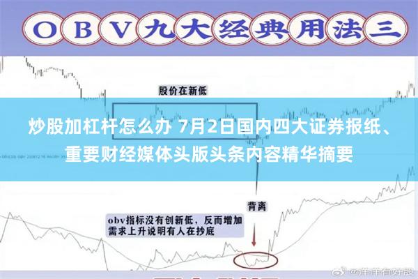 炒股加杠杆怎么办 7月2日国内四大证券报纸、重要财经媒体头版头条内容精华摘要