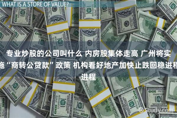 专业炒股的公司叫什么 内房股集体走高 广州将实施“商转公贷款”政策 机构看好地产加快止跌回稳进程