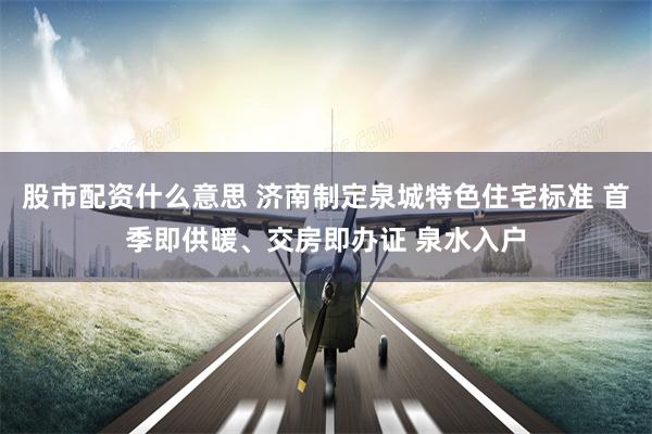 股市配资什么意思 济南制定泉城特色住宅标准 首季即供暖、交房即办证 泉水入户