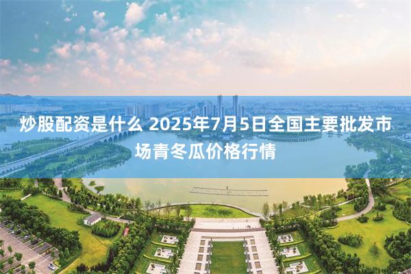 炒股配资是什么 2025年7月5日全国主要批发市场青冬瓜价格行情