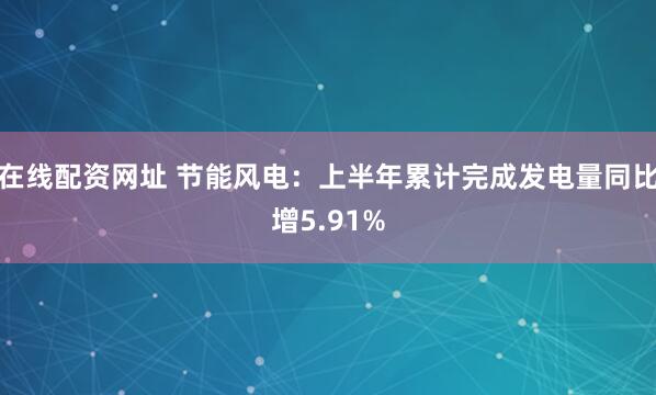 在线配资网址 节能风电：上半年累计完成发电量同比增5.91%