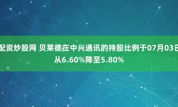 配资炒股网 贝莱德在中兴通讯的持股比例于07月03日从6.60%降至5.80%
