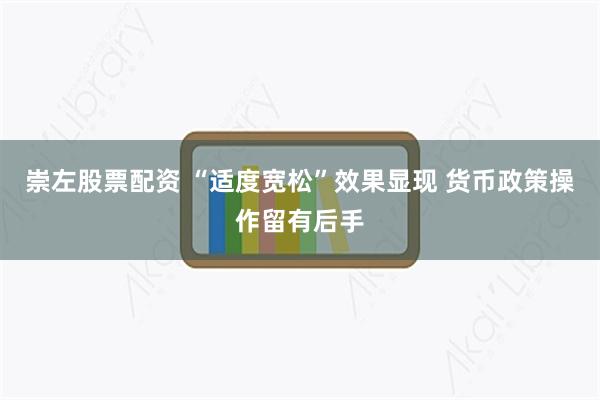 崇左股票配资 “适度宽松”效果显现 货币政策操作留有后手