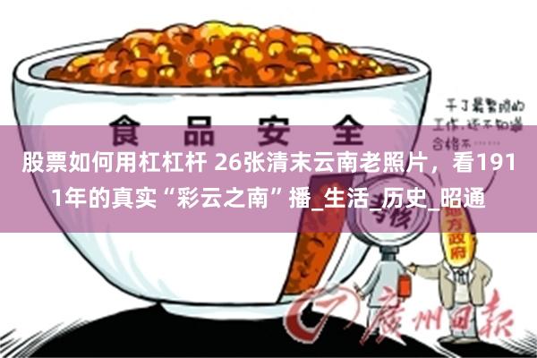 股票如何用杠杠杆 26张清末云南老照片，看1911年的真实“彩云之南”播_生活_历史_昭通