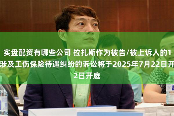 实盘配资有哪些公司 拉扎斯作为被告/被上诉人的1起涉及工伤保险待遇纠纷的诉讼将于2025年7月22日开庭