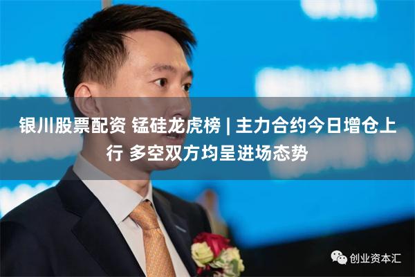 银川股票配资 锰硅龙虎榜 | 主力合约今日增仓上行 多空双方均呈进场态势