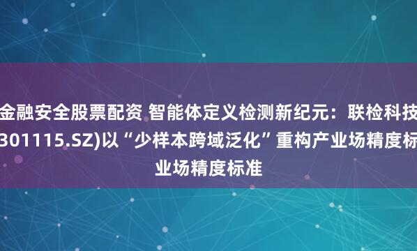 金融安全股票配资 智能体定义检测新纪元：联检科技（301115.SZ)以“少样本跨域泛化”重构产业场精度标准