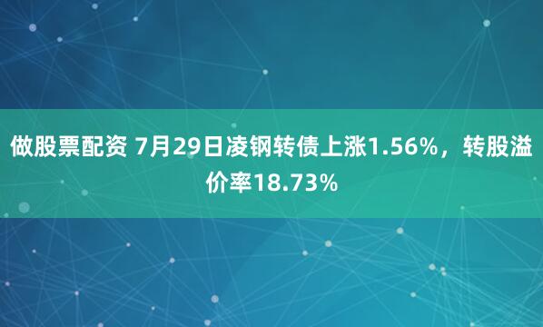 做股票配资 7月29日凌钢转债上涨1.56%，转股溢价率18.73%