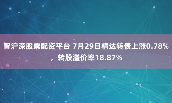 智沪深股票配资平台 7月29日精达转债上涨0.78%，转股溢价率18.87%