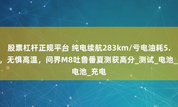 股票杠杆正规平台 纯电续航283km/亏电油耗5.56L，无惧高温，问界M8吐鲁番夏测获高分_测试_电池_充电
