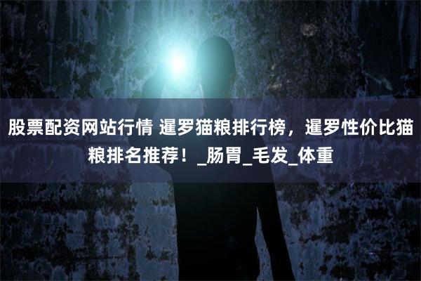 股票配资网站行情 暹罗猫粮排行榜，暹罗性价比猫粮排名推荐！_肠胃_毛发_体重