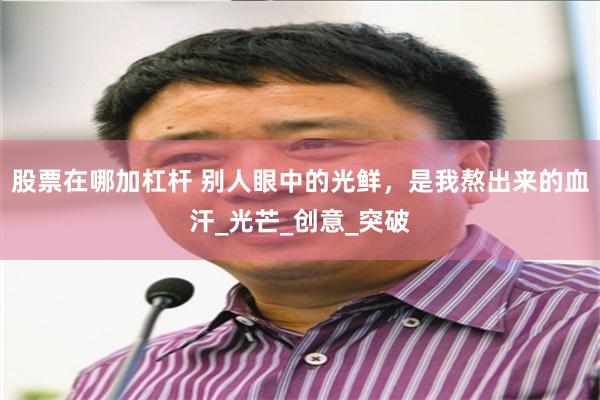 股票在哪加杠杆 别人眼中的光鲜，是我熬出来的血汗_光芒_创意_突破