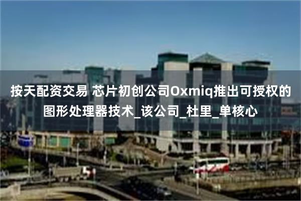 按天配资交易 芯片初创公司Oxmiq推出可授权的图形处理器技术_该公司_杜里_单核心