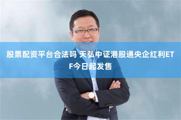 股票配资平台合法吗 天弘中证港股通央企红利ETF今日起发售