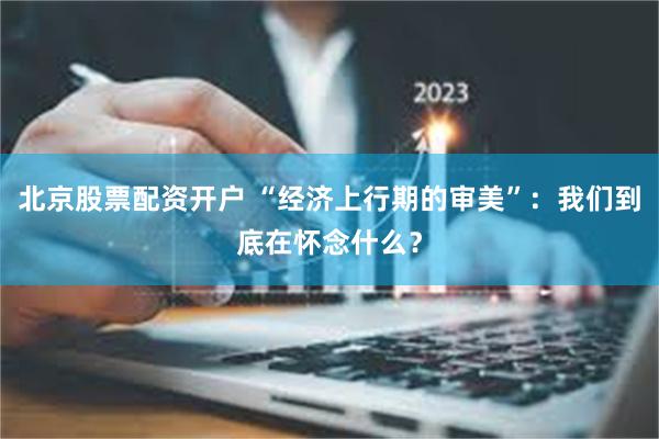 北京股票配资开户 “经济上行期的审美”：我们到底在怀念什么？