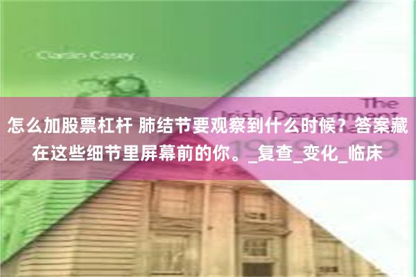 怎么加股票杠杆 肺结节要观察到什么时候？答案藏在这些细节里屏幕前的你。_复查_变化_临床