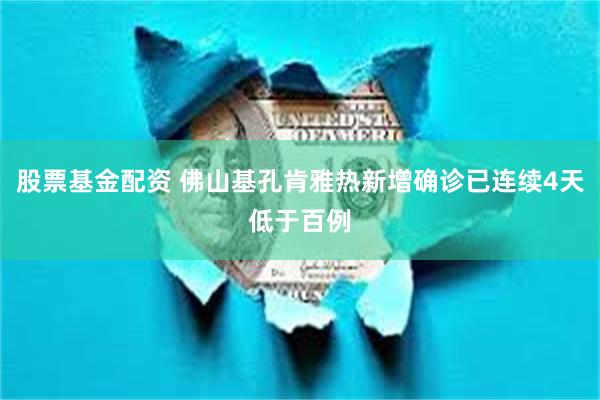 股票基金配资 佛山基孔肯雅热新增确诊已连续4天低于百例