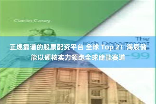 正规靠谱的股票配资平台 全球 Top 2！海辰储能以硬核实力领跑全球储能赛道
