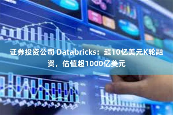 证券投资公司 Databricks：超10亿美元K轮融资，估值超1000亿美元