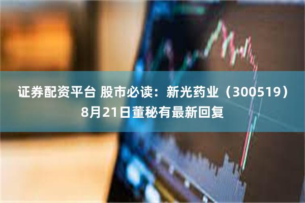证券配资平台 股市必读：新光药业（300519）8月21日董秘有最新回复