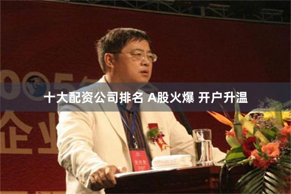 十大配资公司排名 A股火爆 开户升温
