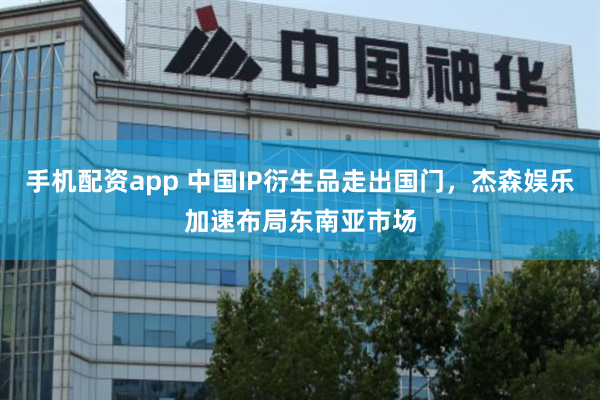 手机配资app 中国IP衍生品走出国门，杰森娱乐加速布局东南亚市场