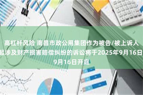 高杠杆风险 南昌市政公用集团作为被告/被上诉人的1起涉及财产损害赔偿纠纷的诉讼将于2025年9月16日开庭