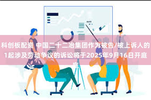 科创板配资 中国二十二冶集团作为被告/被上诉人的1起涉及劳动争议的诉讼将于2025年9月16日开庭