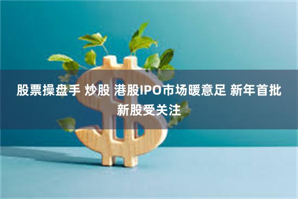 股票操盘手 炒股 港股IPO市场暖意足 新年首批新股受关注